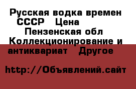 Русская водка времен СССР › Цена ­ 1 000 - Пензенская обл. Коллекционирование и антиквариат » Другое   